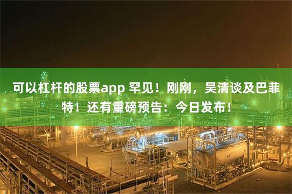 可以杠杆的股票app 罕见！刚刚，吴清谈及巴菲特！还有重磅预告：今日发布！