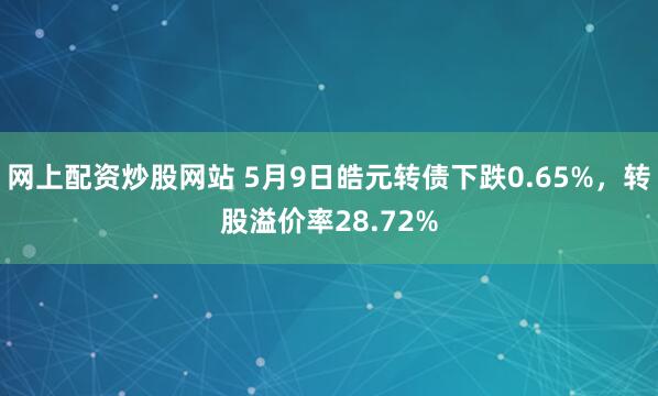 网上配资炒股网站 5月9日皓元转债下跌0.65%，转股溢价率28.72%