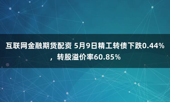 互联网金融期货配资 5月9日精工转债下跌0.44%，转股溢价率60.85%