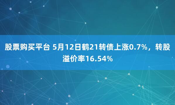 股票购买平台 5月12日鹤21转债上涨0.7%，转股溢价率16.54%