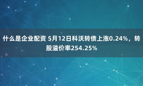 什么是企业配资 5月12日科沃转债上涨0.24%，转股溢价率254.25%