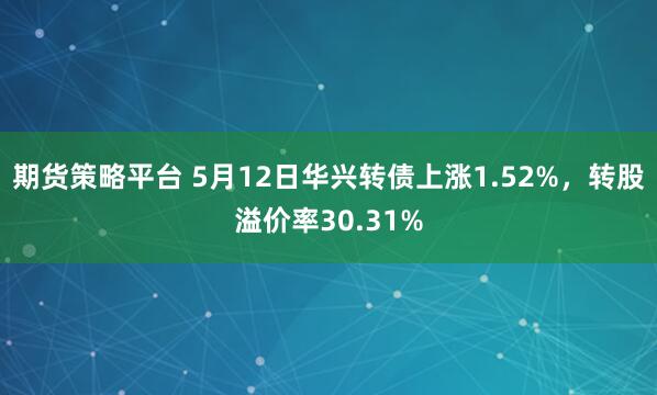 期货策略平台 5月12日华兴转债上涨1.52%，转股溢价率30.31%