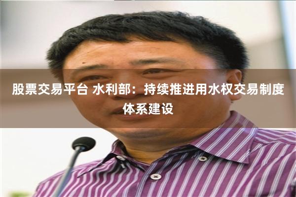 股票交易平台 水利部：持续推进用水权交易制度体系建设