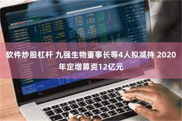 软件炒股杠杆 九强生物董事长等4人拟减持 2020年定增募资12亿元