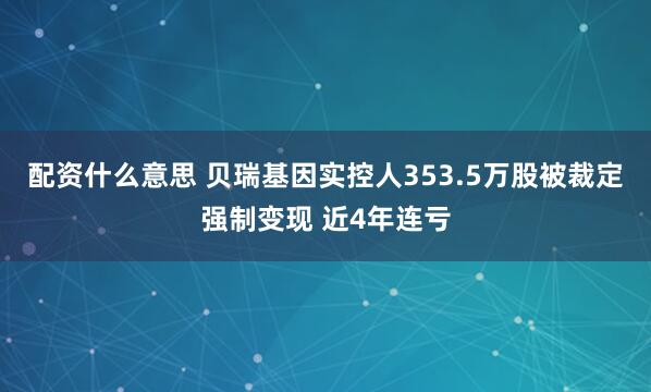配资什么意思 贝瑞基因实控人353.5万股被裁定强制变现 近4年连亏