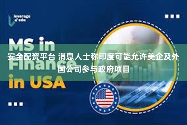 安全配资平台 消息人士称印度可能允许美企及外国公司参与政府项目