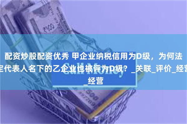 配资炒股配资优秀 甲企业纳税信用为D级，为何法定代表人名下的乙企业也被评为D级？_关联_评价_经营