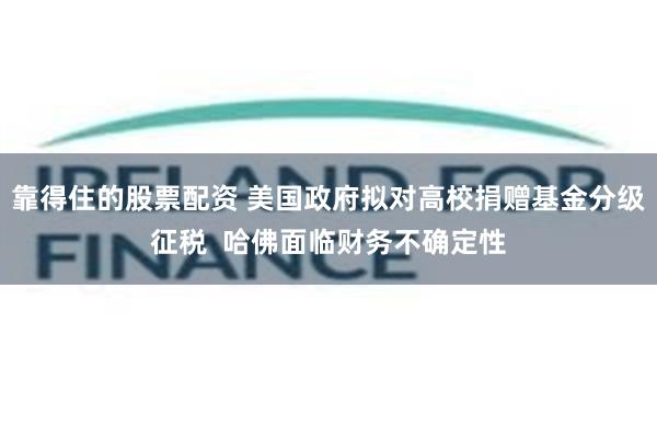 靠得住的股票配资 美国政府拟对高校捐赠基金分级征税  哈佛面临财务不确定性
