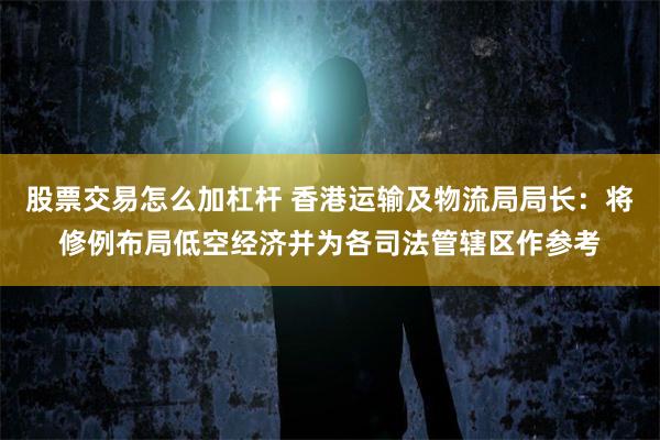 股票交易怎么加杠杆 香港运输及物流局局长：将修例布局低空经济并为各司法管辖区作参考