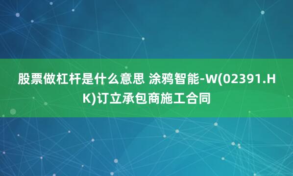 股票做杠杆是什么意思 涂鸦智能-W(02391.HK)订立承包商施工合同
