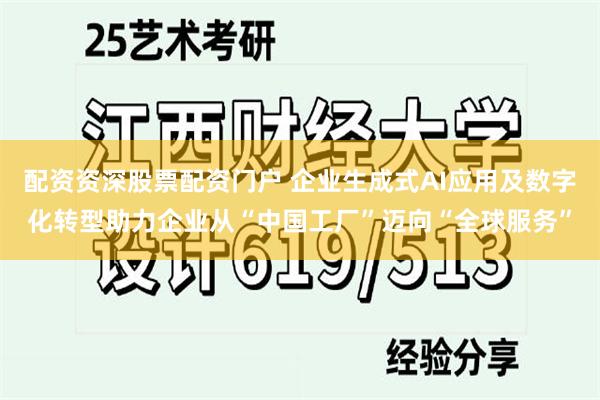 配资资深股票配资门户 企业生成式AI应用及数字化转型助力企业从“中国工厂”迈向“全球服务”