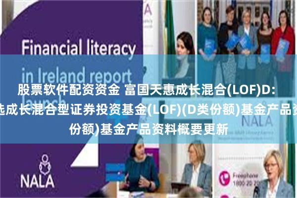 股票软件配资资金 富国天惠成长混合(LOF)D: 富国天惠精选成长混合型证券投资基金(LOF)(D类份额)基金产品资料概要更新