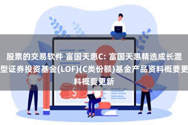 股票的交易软件 富国天惠C: 富国天惠精选成长混合型证券投资基金(LOF)(C类份额)基金产品资料概要更新
