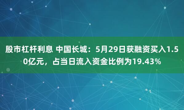 股市杠杆利息 中国长城：5月29日获融资买入1.50亿元，占当日流入资金比例为19.43%