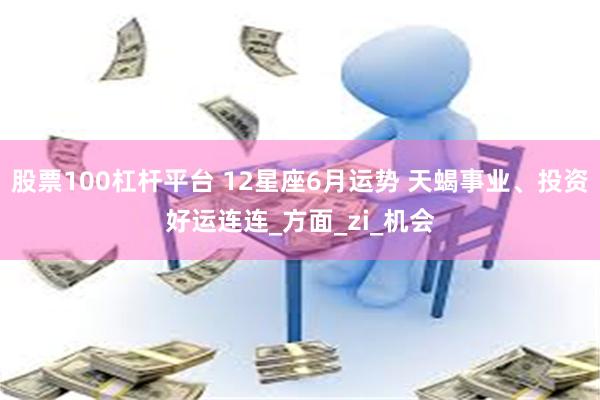 股票100杠杆平台 12星座6月运势 天蝎事业、投资好运连连_方面_zi_机会