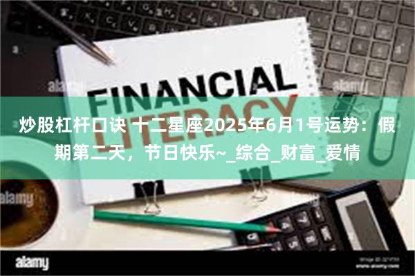 炒股杠杆口诀 十二星座2025年6月1号运势：假期第二天，节日快乐~_综合_财富_爱情