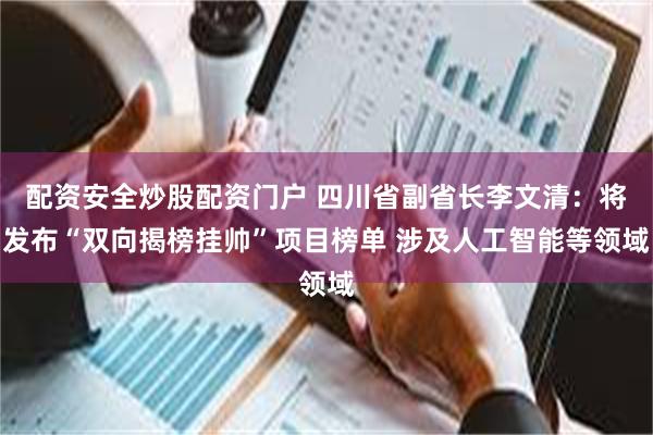 配资安全炒股配资门户 四川省副省长李文清：将发布“双向揭榜挂帅”项目榜单 涉及人工智能等领域