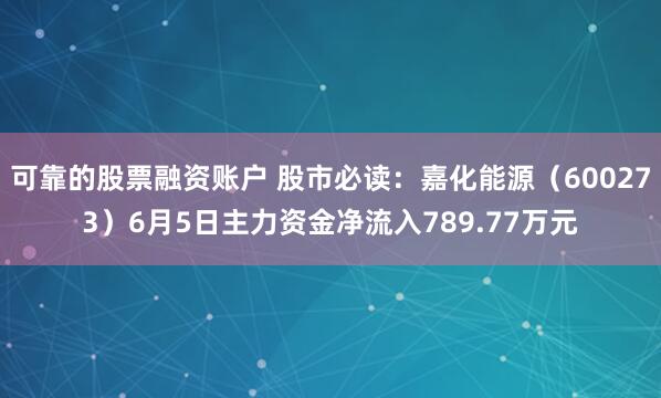 可靠的股票融资账户 股市必读：嘉化能源（600273）6月5日主力资金净流入789.77万元