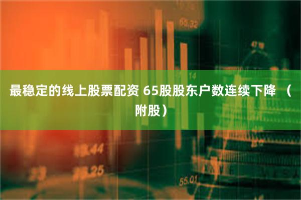 最稳定的线上股票配资 65股股东户数连续下降 （附股）
