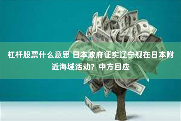 杠杆股票什么意思 日本政府证实辽宁舰在日本附近海域活动？中方回应