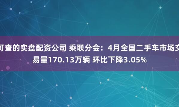 可查的实盘配资公司 乘联分会：4月全国二手车市场交易量170.13万辆 环比下降3.05%
