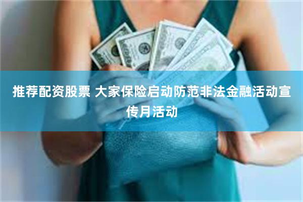 推荐配资股票 大家保险启动防范非法金融活动宣传月活动
