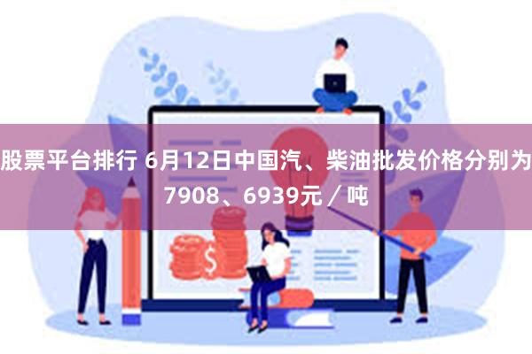股票平台排行 6月12日中国汽、柴油批发价格分别为7908、6939元／吨