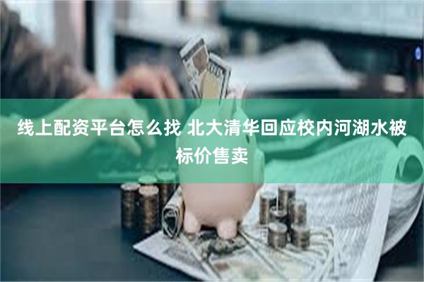 线上配资平台怎么找 北大清华回应校内河湖水被标价售卖