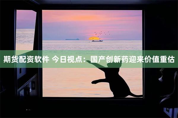 期货配资软件 今日视点：国产创新药迎来价值重估