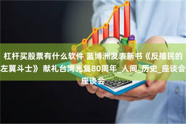杠杆买股票有什么软件 蓝博洲发表新书《反殖民的左翼斗士》 献礼台湾光复80周年_人间_历史_座谈会