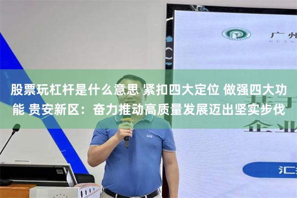 股票玩杠杆是什么意思 紧扣四大定位 做强四大功能 贵安新区：奋力推动高质量发展迈出坚实步伐