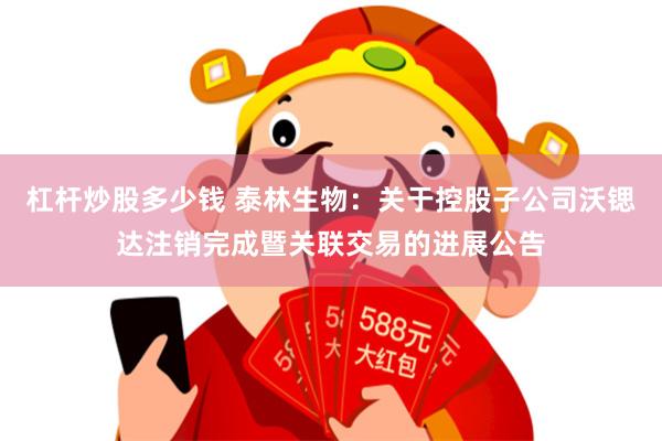 杠杆炒股多少钱 泰林生物：关于控股子公司沃锶达注销完成暨关联交易的进展公告