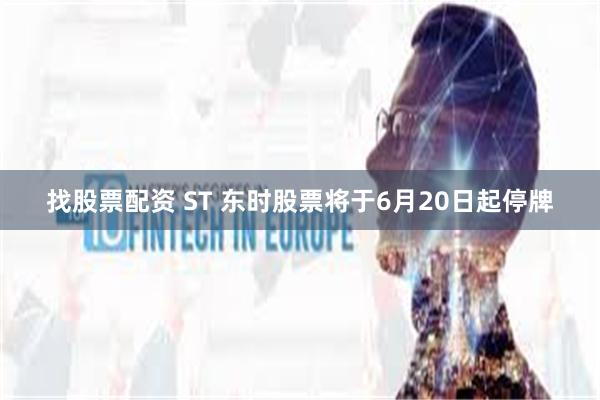 找股票配资 ST 东时股票将于6月20日起停牌