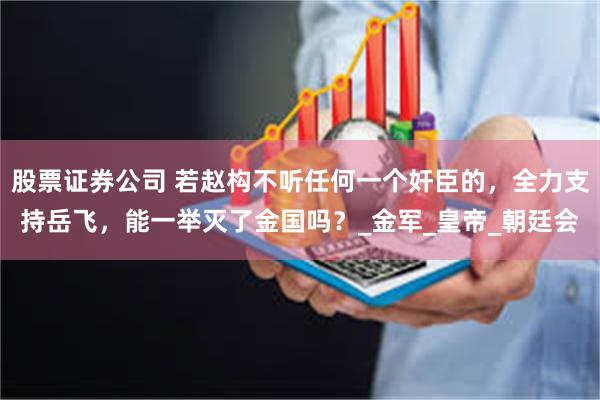 股票证券公司 若赵构不听任何一个奸臣的，全力支持岳飞，能一举灭了金国吗？_金军_皇帝_朝廷会