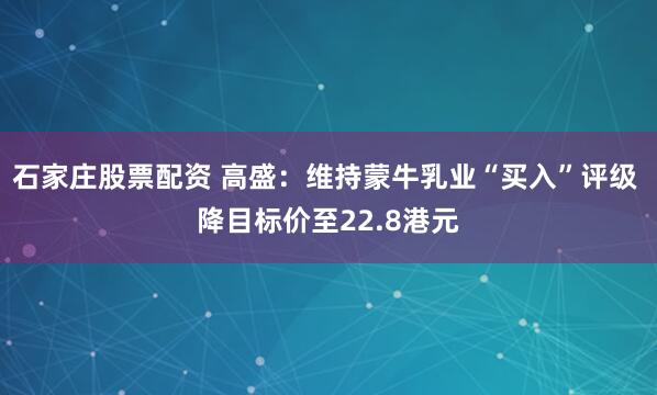 石家庄股票配资 高盛：维持蒙牛乳业“买入”评级 降目标价至22.8港元