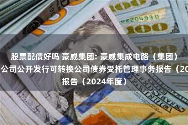 股票配债好吗 豪威集团: 豪威集成电路（集团）股份有限公司公开发行可转换公司债券受托管理事务报告（2024年度）