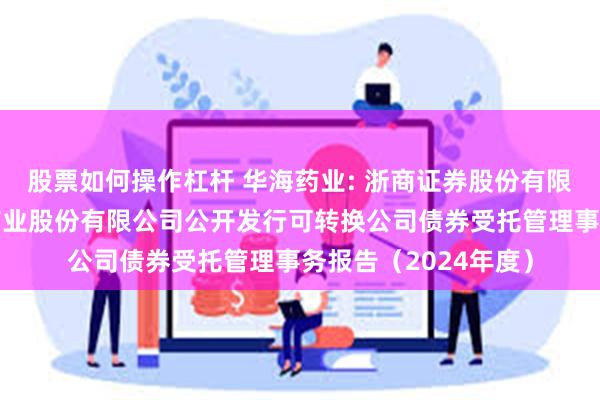 股票如何操作杠杆 华海药业: 浙商证券股份有限公司关于浙江华海药业股份有限公司公开发行可转换公司债券受托管理事务报告（2024年度）