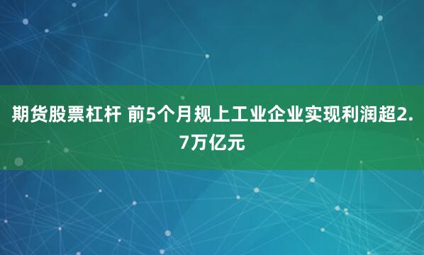期货股票杠杆 前5个月规上工业企业实现利润超2.7万亿元