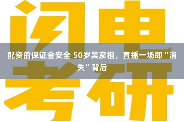 配资的保证金安全 50岁吴彦祖，直播一场即“消失”背后