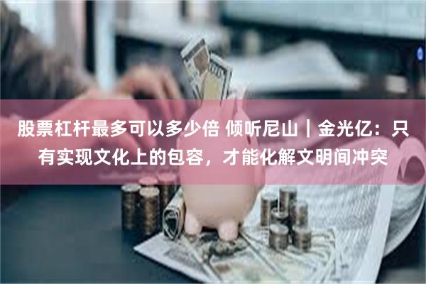 股票杠杆最多可以多少倍 倾听尼山｜金光亿：只有实现文化上的包容，才能化解文明间冲突
