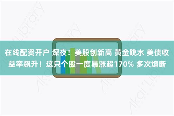 在线配资开户 深夜！美股创新高 黄金跳水 美债收益率飙升！这只个股一度暴涨超170% 多次熔断