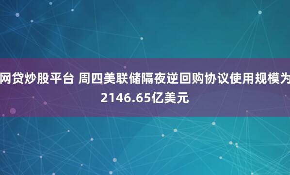 网贷炒股平台 周四美联储隔夜逆回购协议使用规模为2146.65亿美元