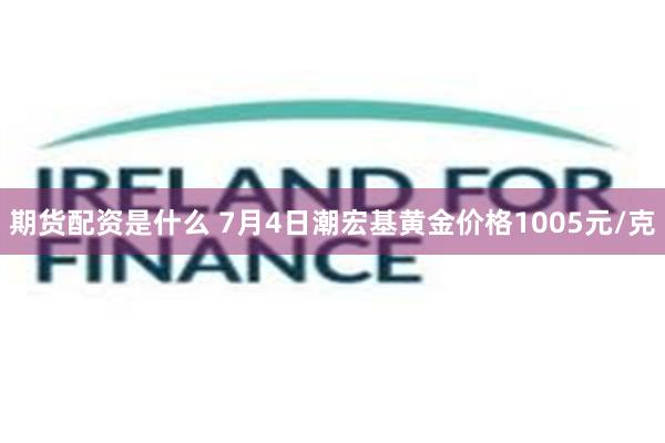 期货配资是什么 7月4日潮宏基黄金价格1005元/克