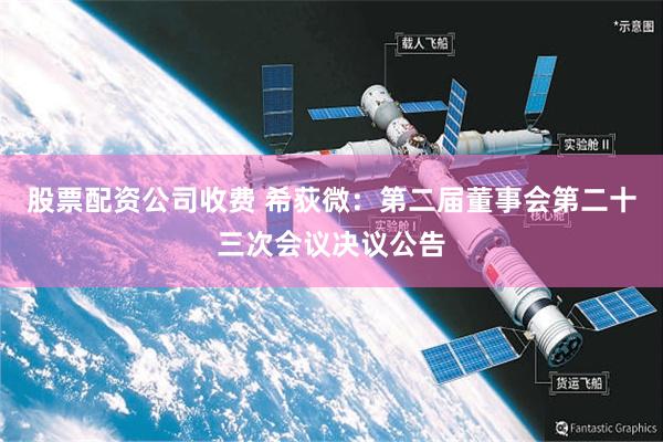 股票配资公司收费 希荻微：第二届董事会第二十三次会议决议公告