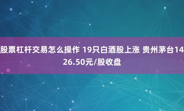 股票杠杆交易怎么操作 19只白酒股上涨 贵州茅台1426.50元/股收盘