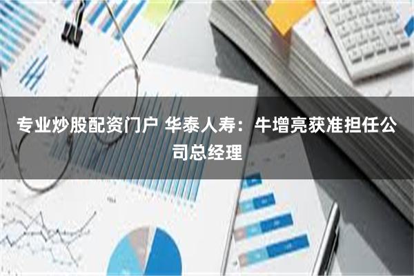 专业炒股配资门户 华泰人寿：牛增亮获准担任公司总经理