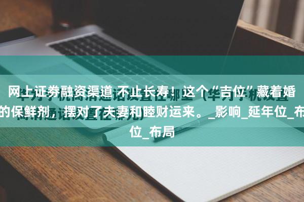 网上证劵融资渠道 不止长寿！这个“吉位”藏着婚姻的保鲜剂，摆对了夫妻和睦财运来。_影响_延年位_布局