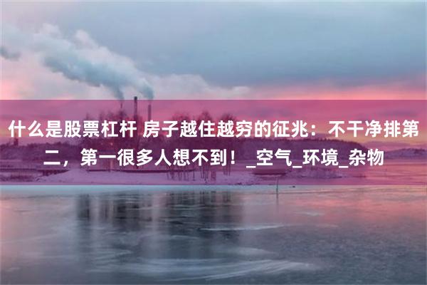 什么是股票杠杆 房子越住越穷的征兆：不干净排第二，第一很多人想不到！_空气_环境_杂物