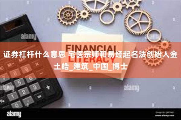 证券杠杆什么意思 宅医宗师和易经起名法创始人金土皓_建筑_中国_博士