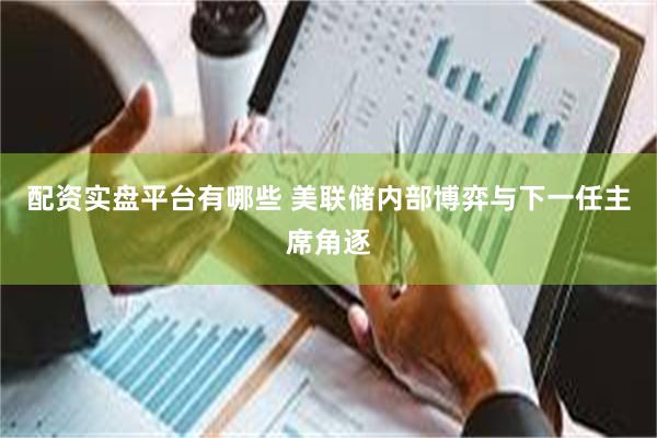 配资实盘平台有哪些 美联储内部博弈与下一任主席角逐